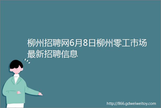 柳州招聘网6月8日柳州零工市场最新招聘信息